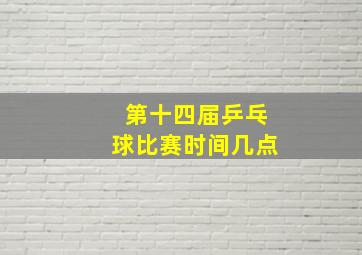 第十四届乒乓球比赛时间几点