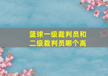 篮球一级裁判员和二级裁判员哪个高