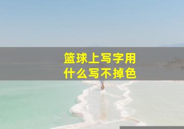 篮球上写字用什么写不掉色