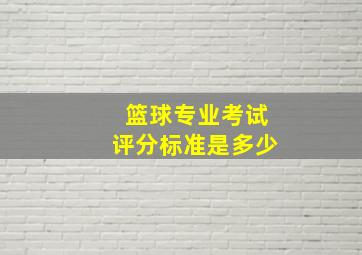 篮球专业考试评分标准是多少