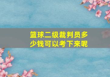 篮球二级裁判员多少钱可以考下来呢