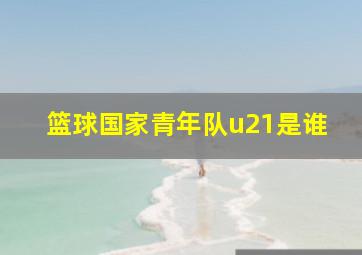 篮球国家青年队u21是谁