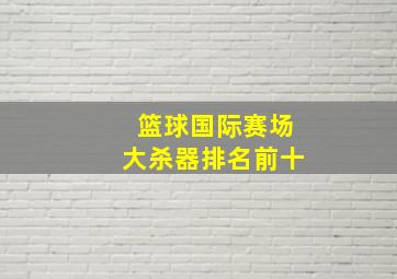 篮球国际赛场大杀器排名前十