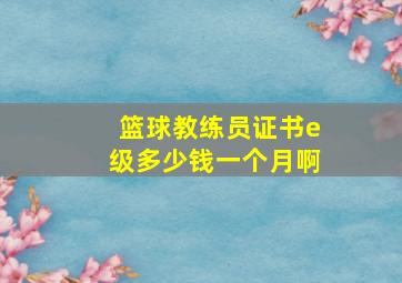 篮球教练员证书e级多少钱一个月啊