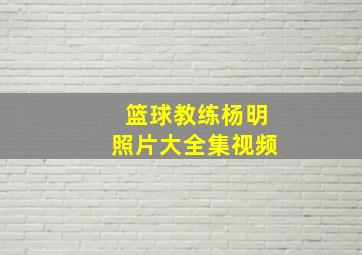 篮球教练杨明照片大全集视频