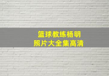 篮球教练杨明照片大全集高清