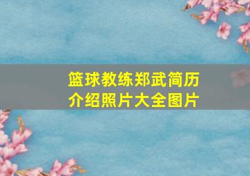 篮球教练郑武简历介绍照片大全图片