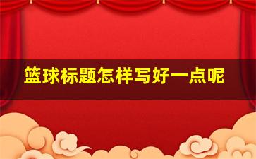 篮球标题怎样写好一点呢