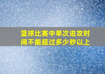 篮球比赛中单次进攻时间不能超过多少秒以上