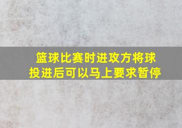 篮球比赛时进攻方将球投进后可以马上要求暂停