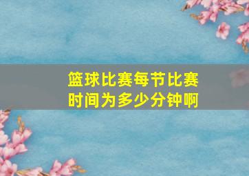 篮球比赛每节比赛时间为多少分钟啊