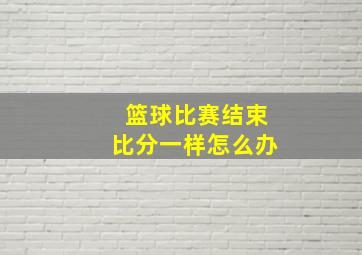 篮球比赛结束比分一样怎么办