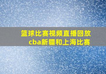 篮球比赛视频直播回放cba新疆和上海比赛