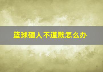 篮球砸人不道歉怎么办