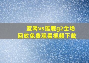 篮网vs雄鹿g2全场回放免费观看视频下载