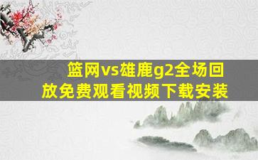 篮网vs雄鹿g2全场回放免费观看视频下载安装