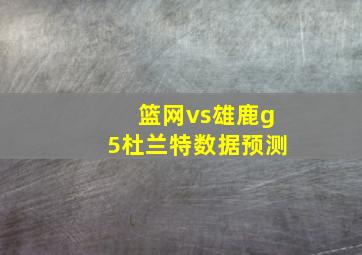 篮网vs雄鹿g5杜兰特数据预测