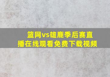 篮网vs雄鹿季后赛直播在线观看免费下载视频