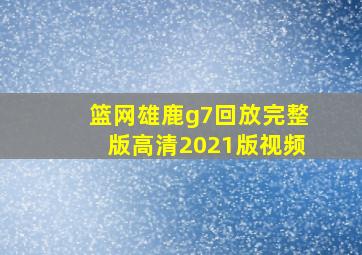 篮网雄鹿g7回放完整版高清2021版视频