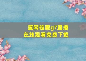 篮网雄鹿g7直播在线观看免费下载