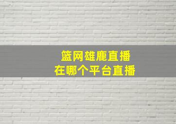 篮网雄鹿直播在哪个平台直播