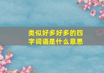 类似好多好多的四字词语是什么意思