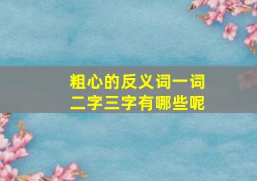 粗心的反义词一词二字三字有哪些呢