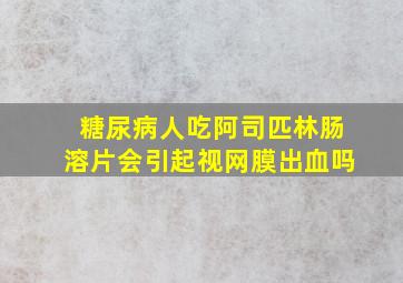 糖尿病人吃阿司匹林肠溶片会引起视网膜出血吗