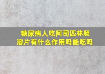 糖尿病人吃阿司匹林肠溶片有什么作用吗能吃吗