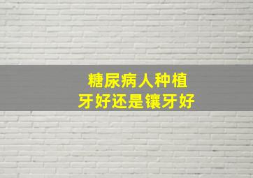 糖尿病人种植牙好还是镶牙好