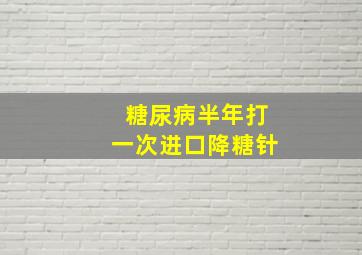 糖尿病半年打一次进口降糖针