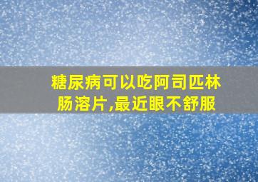 糖尿病可以吃阿司匹林肠溶片,最近眼不舒服