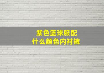 紫色篮球服配什么颜色内衬裤