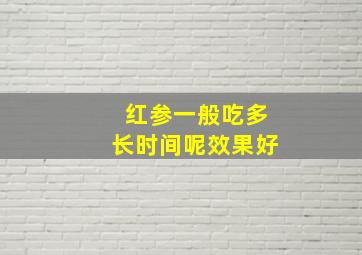 红参一般吃多长时间呢效果好