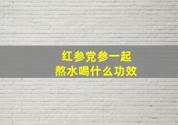 红参党参一起熬水喝什么功效