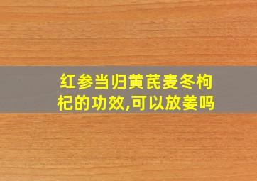 红参当归黄芪麦冬枸杞的功效,可以放姜吗