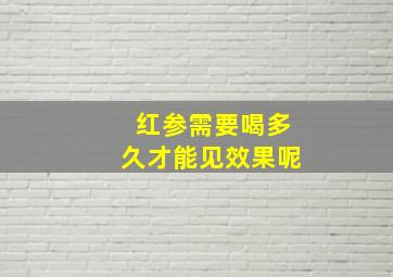 红参需要喝多久才能见效果呢