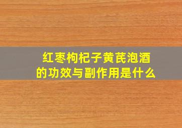 红枣枸杞子黄芪泡酒的功效与副作用是什么