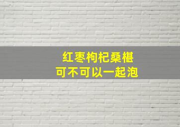 红枣枸杞桑椹可不可以一起泡