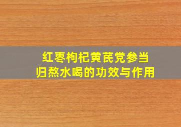 红枣枸杞黄芪党参当归熬水喝的功效与作用