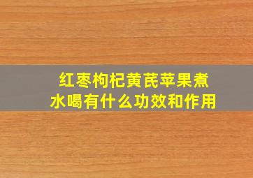 红枣枸杞黄芪苹果煮水喝有什么功效和作用