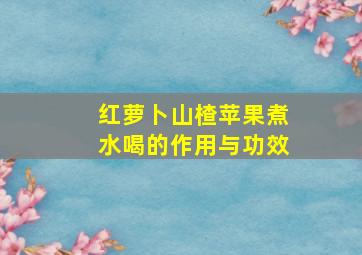 红萝卜山楂苹果煮水喝的作用与功效