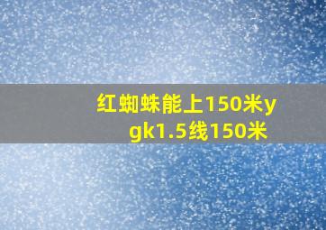 红蜘蛛能上150米ygk1.5线150米