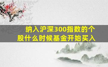 纳入沪深300指数的个股什么时候基金开始买入