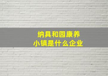 纳具和园康养小镇是什么企业