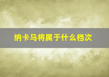 纳卡马将属于什么档次