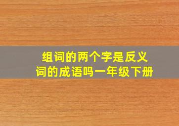 组词的两个字是反义词的成语吗一年级下册