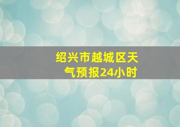 绍兴市越城区天气预报24小时