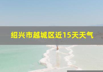 绍兴市越城区近15天天气