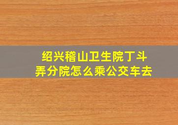 绍兴稽山卫生院丁斗弄分院怎么乘公交车去